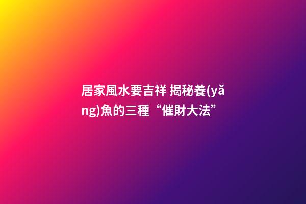 居家風水要吉祥 揭秘養(yǎng)魚的三種“催財大法”